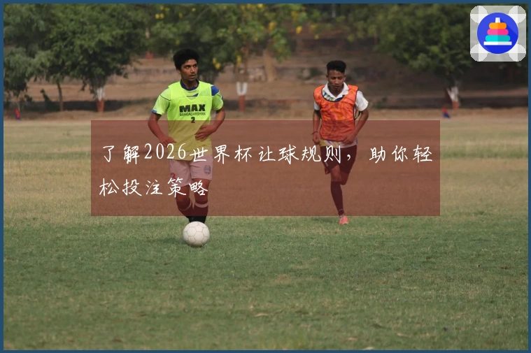 了解2026世界杯让球规则，助你轻松投注策略