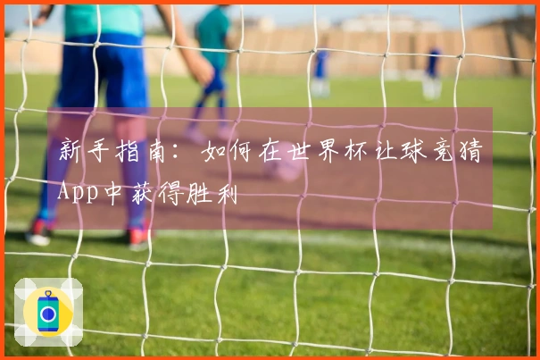 新手指南：如何在世界杯让球竞猜App中获得胜利