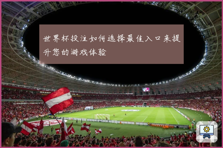世界杯投注如何选择最佳入口来提升您的游戏体验