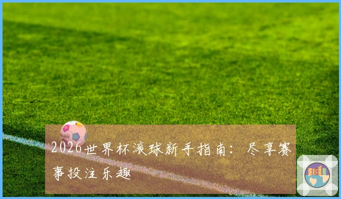 2026世界杯滚球新手指南：尽享赛事投注乐趣