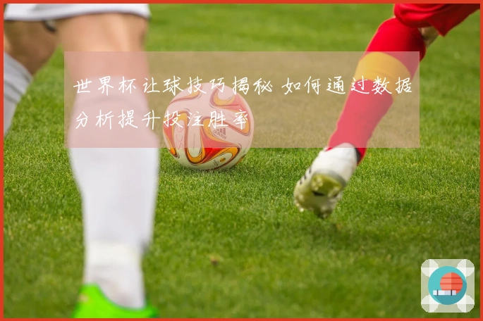 世界杯让球技巧揭秘 如何通过数据分析提升投注胜率