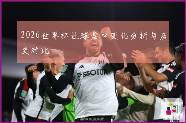 2026世界杯让球盘口变化分析与历史对比