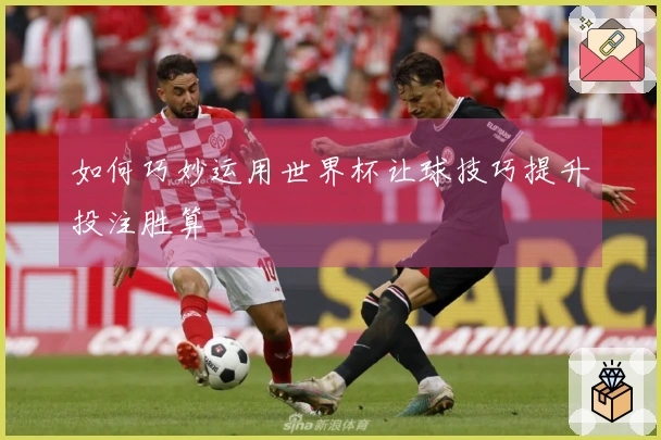 如何巧妙运用世界杯让球技巧提升投注胜算