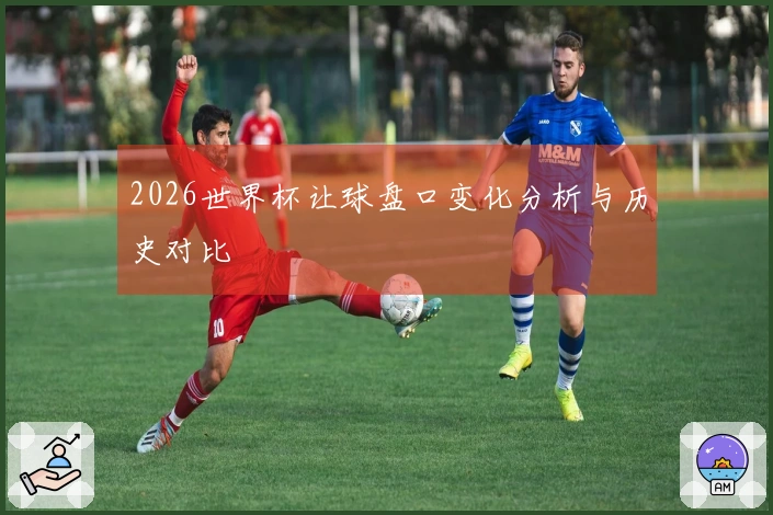 2026世界杯让球盘口变化分析与历史对比