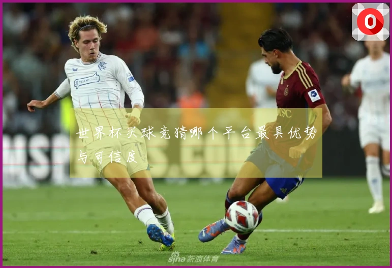 世界杯买球竞猜哪个平台最具优势与可信度
