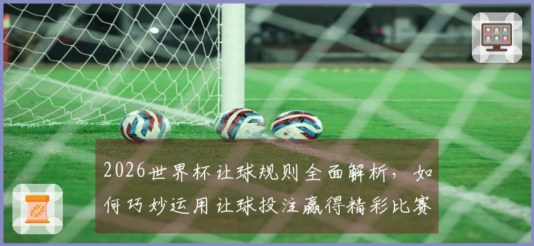 2026世界杯让球规则全面解析，如何巧妙运用让球投注赢得精彩比赛