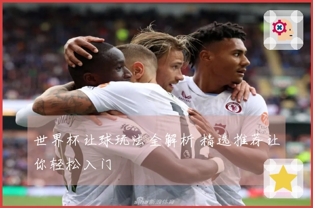世界杯让球玩法全解析 精选推荐让你轻松入门