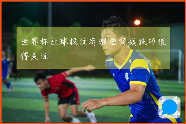 世界杯让球投注有哪些实战技巧值得关注